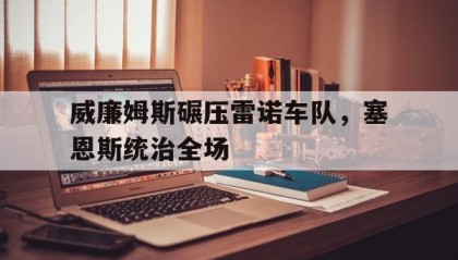 开云体育-威廉姆斯碾压雷诺车队，塞恩斯统治全场